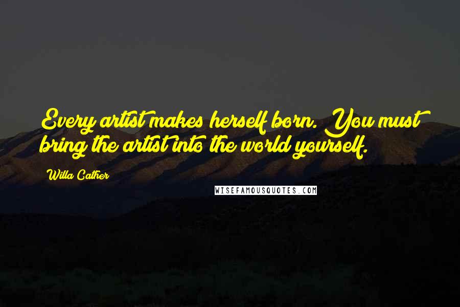 Willa Cather Quotes: Every artist makes herself born. You must bring the artist into the world yourself.