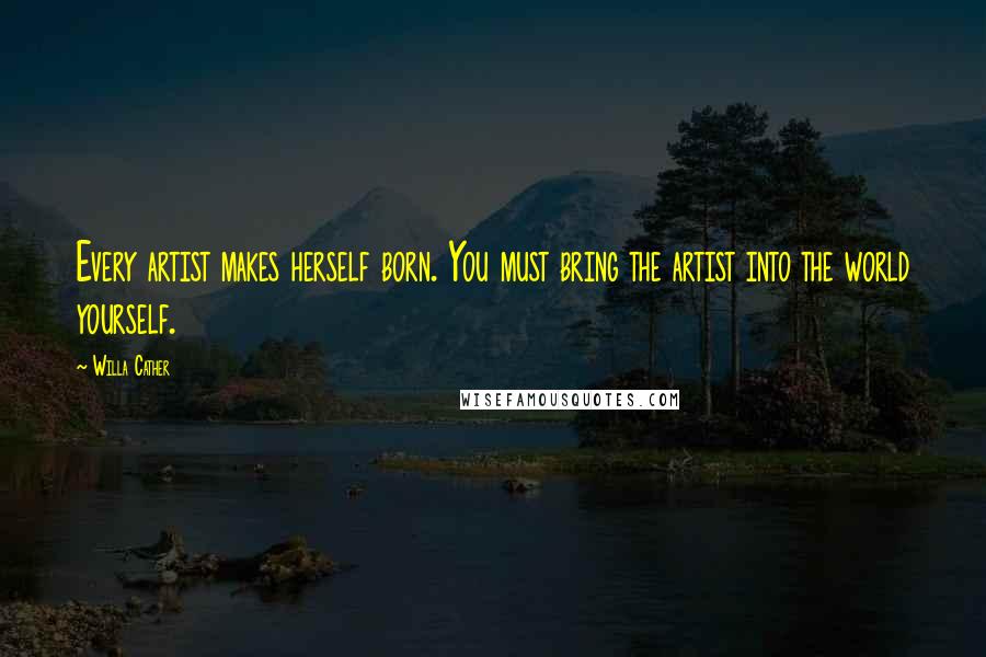 Willa Cather Quotes: Every artist makes herself born. You must bring the artist into the world yourself.