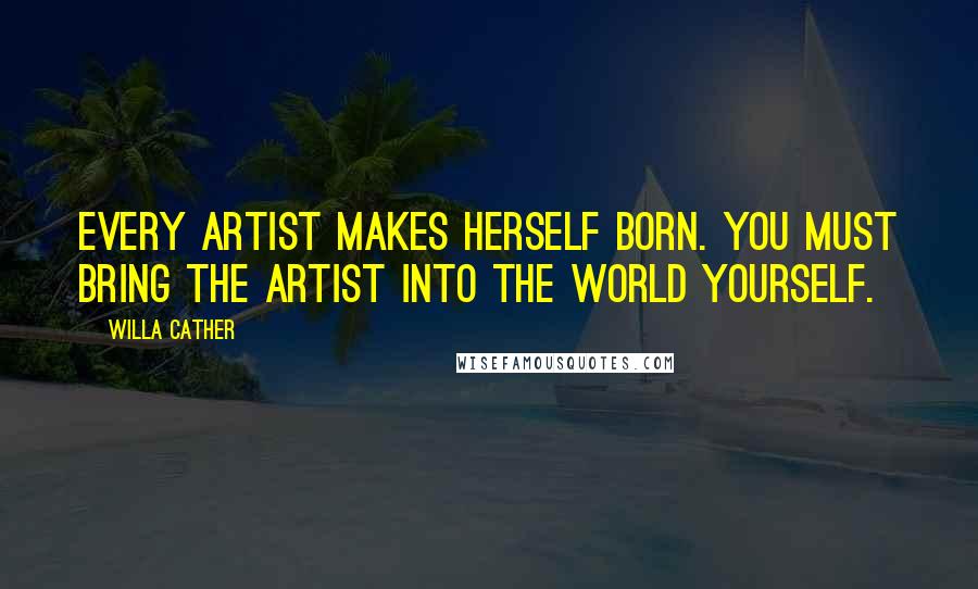 Willa Cather Quotes: Every artist makes herself born. You must bring the artist into the world yourself.