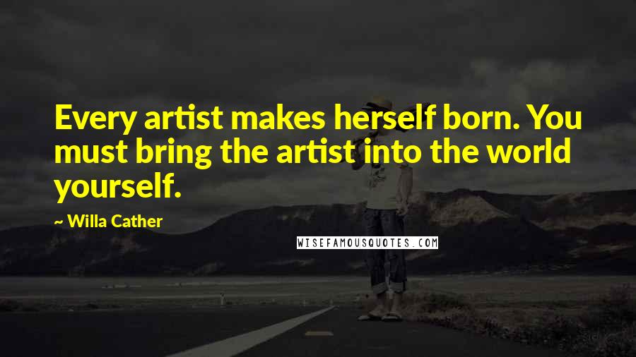 Willa Cather Quotes: Every artist makes herself born. You must bring the artist into the world yourself.