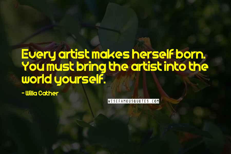 Willa Cather Quotes: Every artist makes herself born. You must bring the artist into the world yourself.
