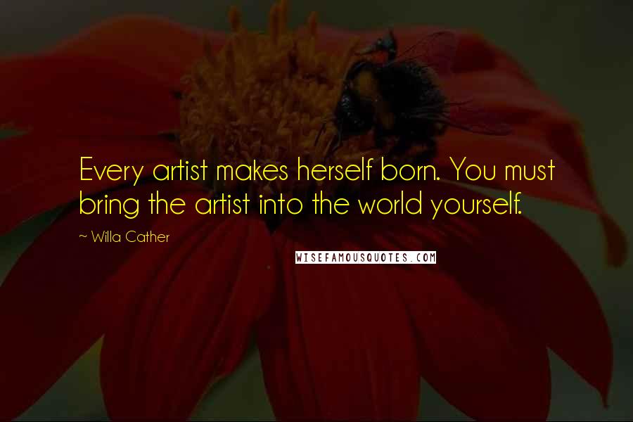 Willa Cather Quotes: Every artist makes herself born. You must bring the artist into the world yourself.