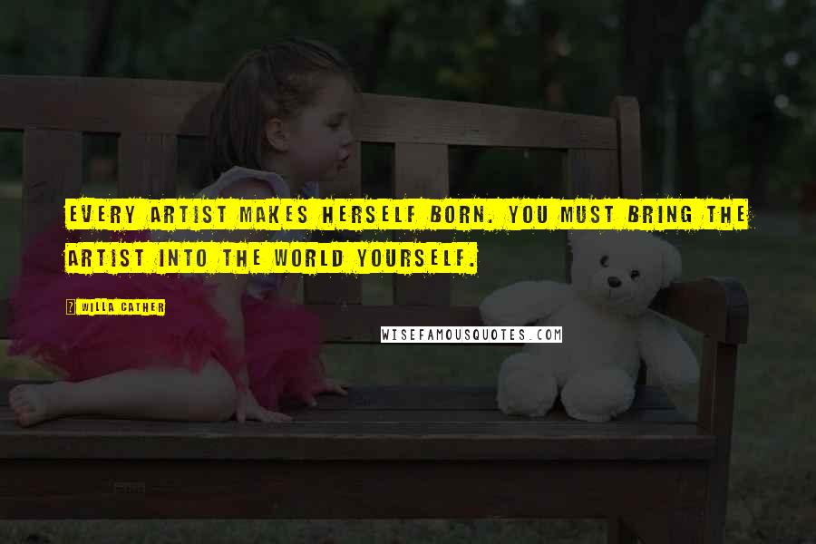 Willa Cather Quotes: Every artist makes herself born. You must bring the artist into the world yourself.