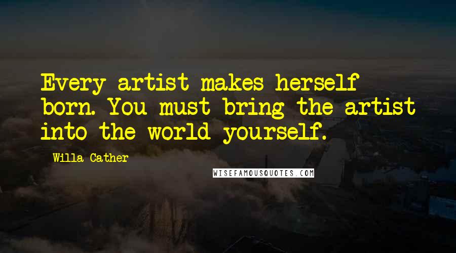 Willa Cather Quotes: Every artist makes herself born. You must bring the artist into the world yourself.