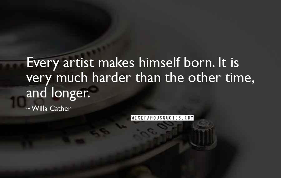 Willa Cather Quotes: Every artist makes himself born. It is very much harder than the other time, and longer.