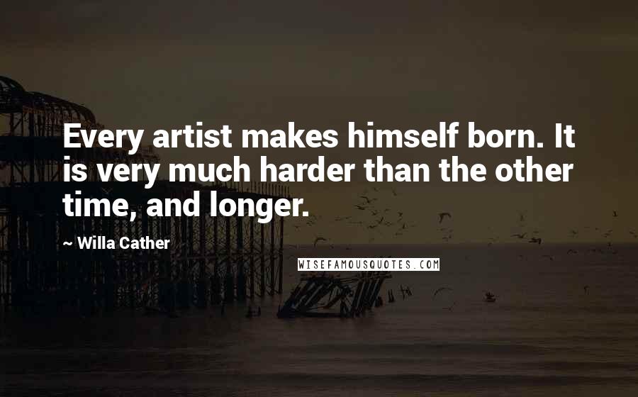 Willa Cather Quotes: Every artist makes himself born. It is very much harder than the other time, and longer.