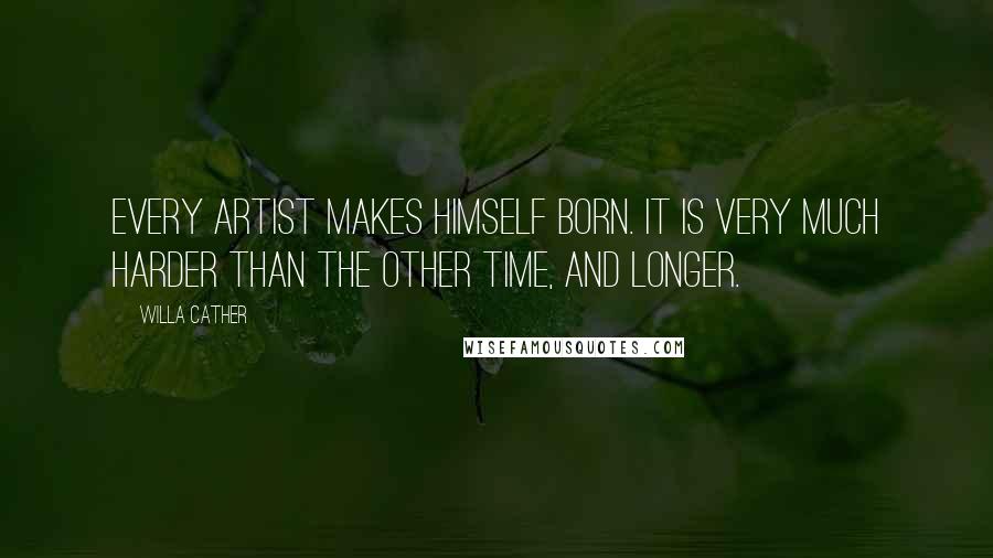 Willa Cather Quotes: Every artist makes himself born. It is very much harder than the other time, and longer.