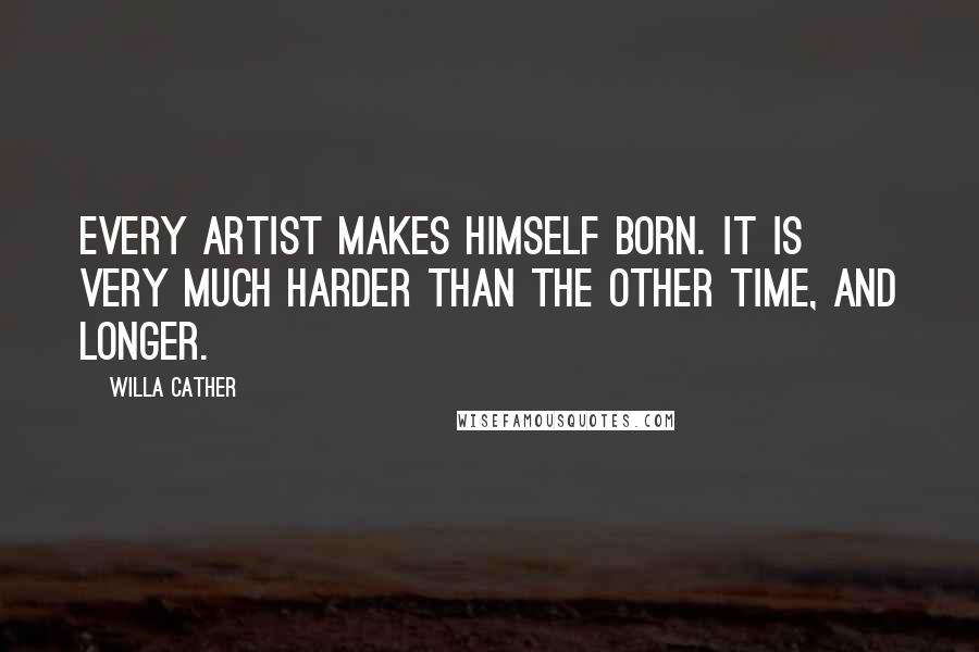 Willa Cather Quotes: Every artist makes himself born. It is very much harder than the other time, and longer.