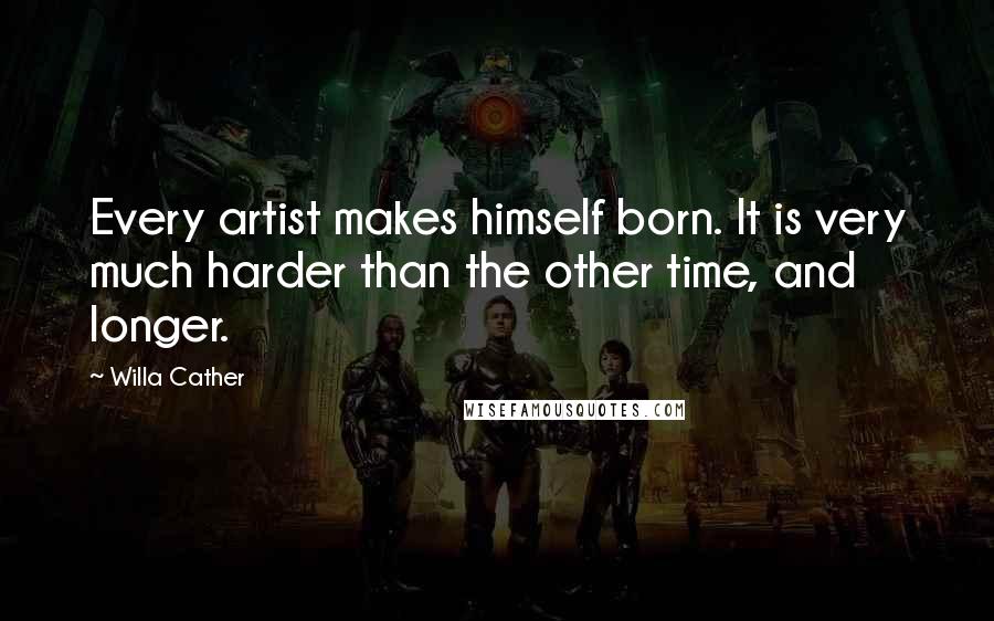 Willa Cather Quotes: Every artist makes himself born. It is very much harder than the other time, and longer.