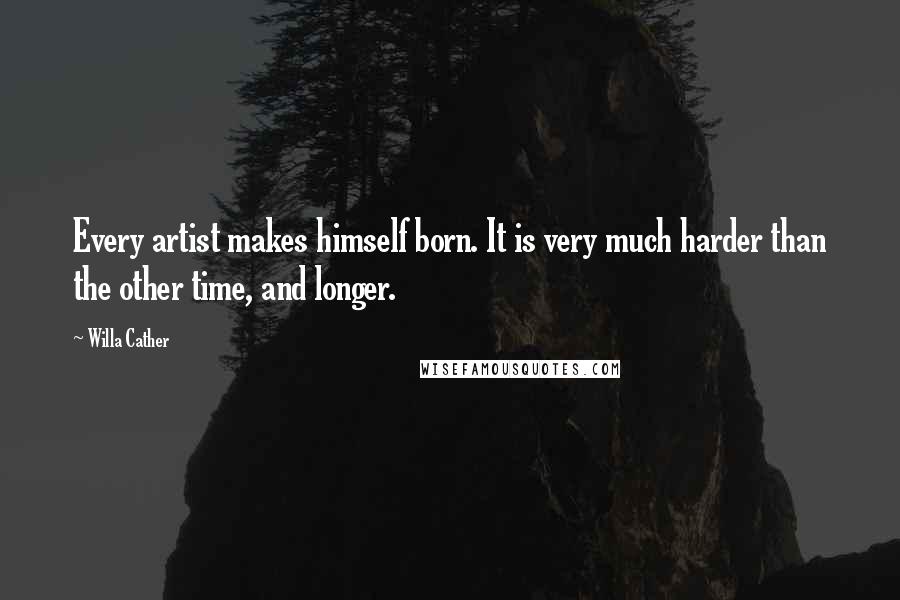 Willa Cather Quotes: Every artist makes himself born. It is very much harder than the other time, and longer.