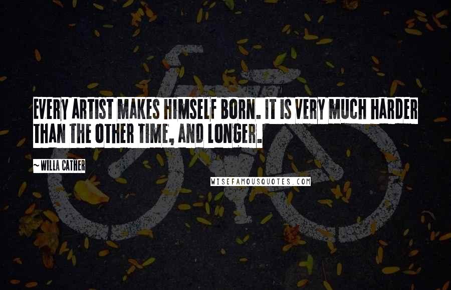 Willa Cather Quotes: Every artist makes himself born. It is very much harder than the other time, and longer.