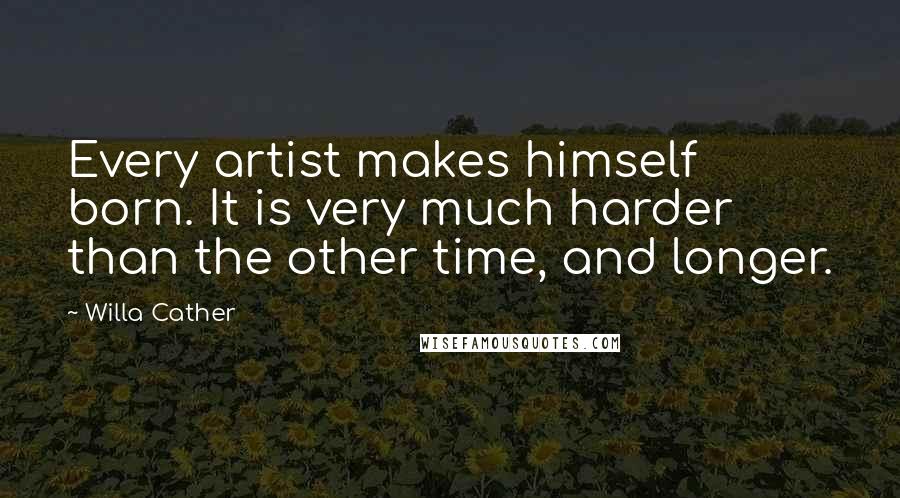 Willa Cather Quotes: Every artist makes himself born. It is very much harder than the other time, and longer.