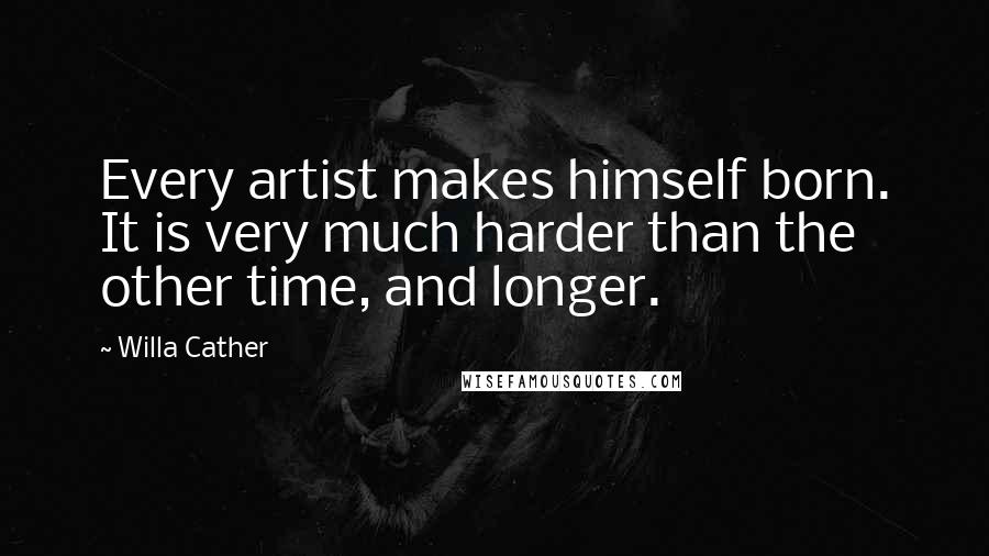 Willa Cather Quotes: Every artist makes himself born. It is very much harder than the other time, and longer.