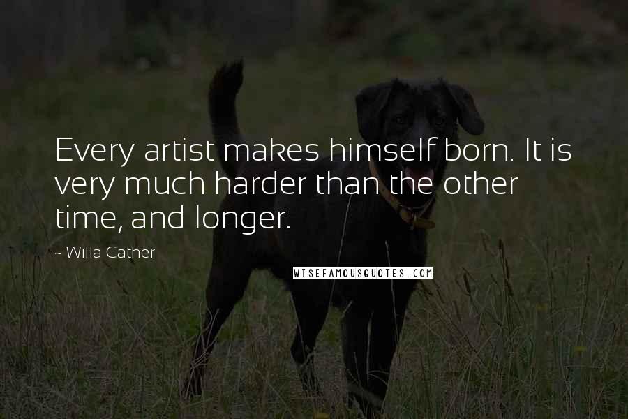 Willa Cather Quotes: Every artist makes himself born. It is very much harder than the other time, and longer.