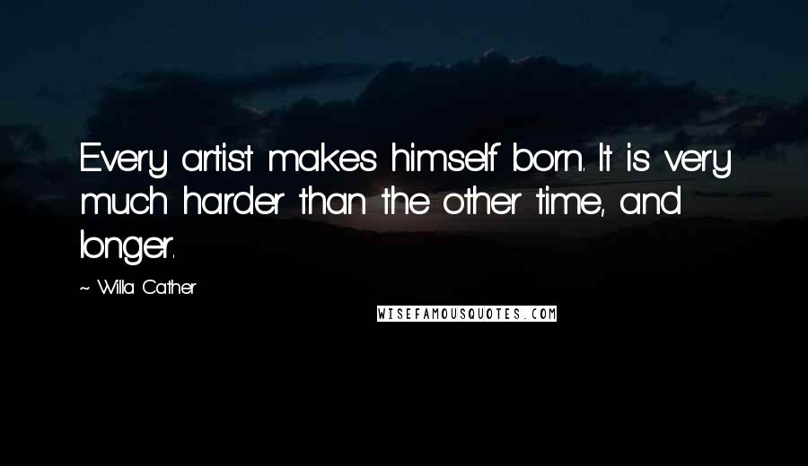 Willa Cather Quotes: Every artist makes himself born. It is very much harder than the other time, and longer.