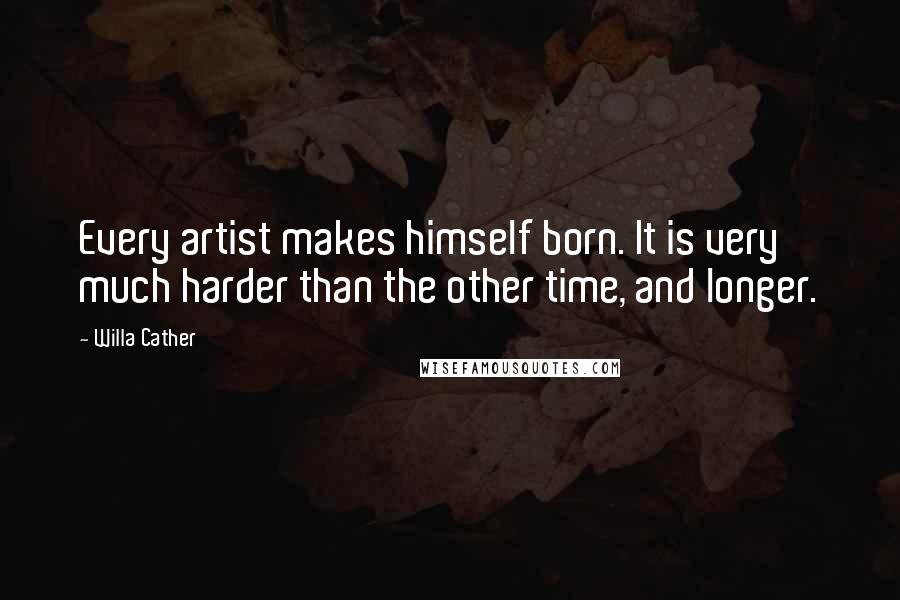 Willa Cather Quotes: Every artist makes himself born. It is very much harder than the other time, and longer.