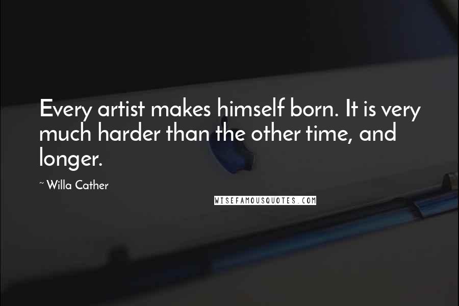 Willa Cather Quotes: Every artist makes himself born. It is very much harder than the other time, and longer.