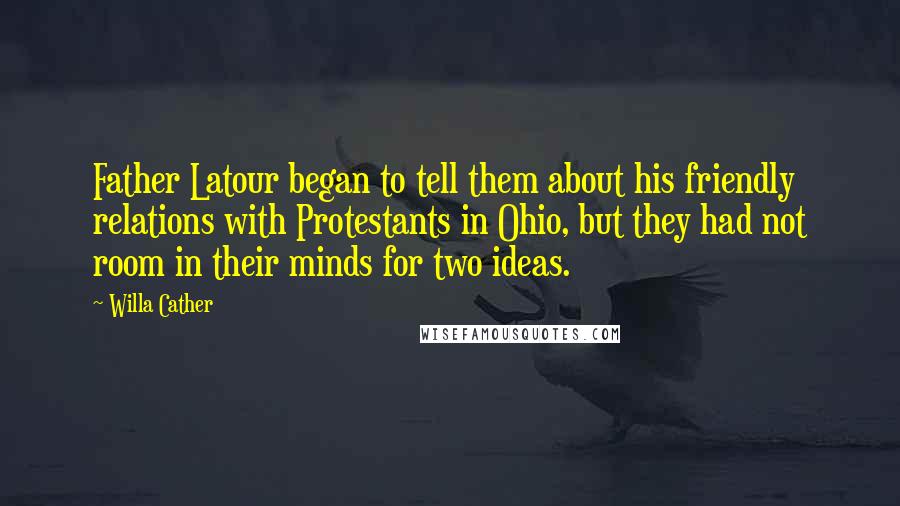 Willa Cather Quotes: Father Latour began to tell them about his friendly relations with Protestants in Ohio, but they had not room in their minds for two ideas.