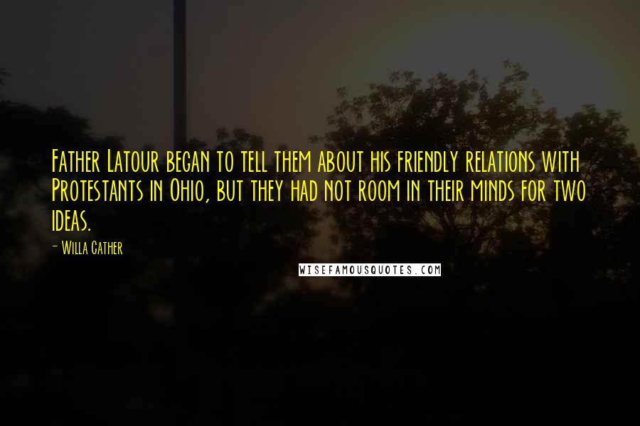 Willa Cather Quotes: Father Latour began to tell them about his friendly relations with Protestants in Ohio, but they had not room in their minds for two ideas.