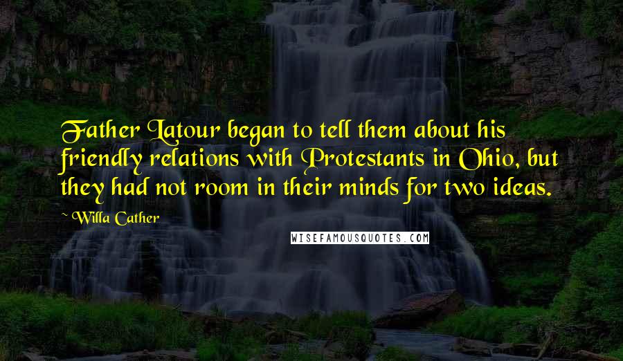 Willa Cather Quotes: Father Latour began to tell them about his friendly relations with Protestants in Ohio, but they had not room in their minds for two ideas.