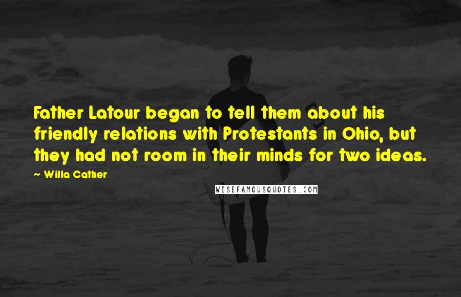 Willa Cather Quotes: Father Latour began to tell them about his friendly relations with Protestants in Ohio, but they had not room in their minds for two ideas.