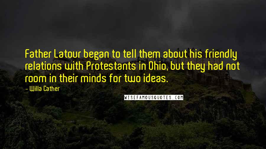 Willa Cather Quotes: Father Latour began to tell them about his friendly relations with Protestants in Ohio, but they had not room in their minds for two ideas.