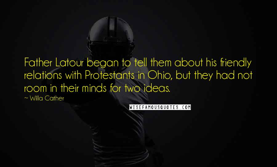 Willa Cather Quotes: Father Latour began to tell them about his friendly relations with Protestants in Ohio, but they had not room in their minds for two ideas.