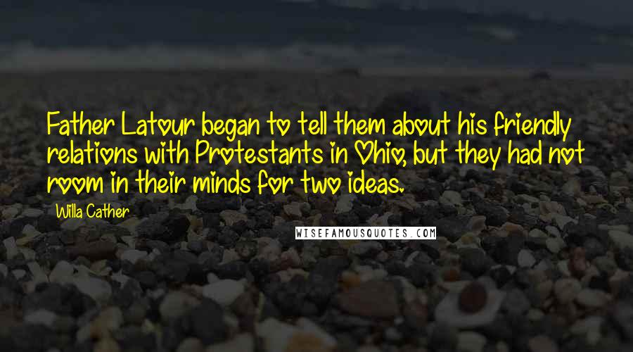 Willa Cather Quotes: Father Latour began to tell them about his friendly relations with Protestants in Ohio, but they had not room in their minds for two ideas.