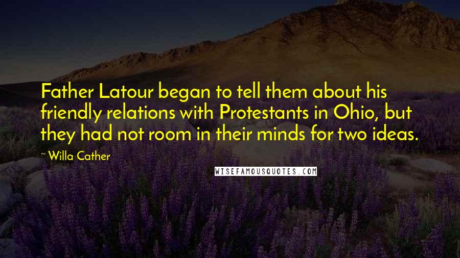 Willa Cather Quotes: Father Latour began to tell them about his friendly relations with Protestants in Ohio, but they had not room in their minds for two ideas.