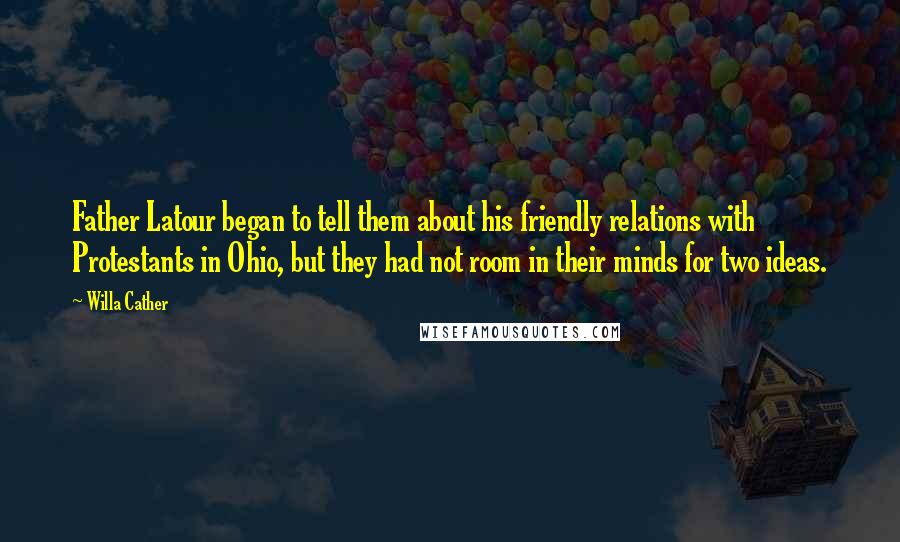 Willa Cather Quotes: Father Latour began to tell them about his friendly relations with Protestants in Ohio, but they had not room in their minds for two ideas.