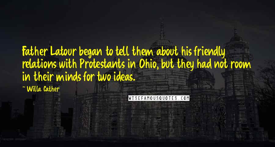 Willa Cather Quotes: Father Latour began to tell them about his friendly relations with Protestants in Ohio, but they had not room in their minds for two ideas.