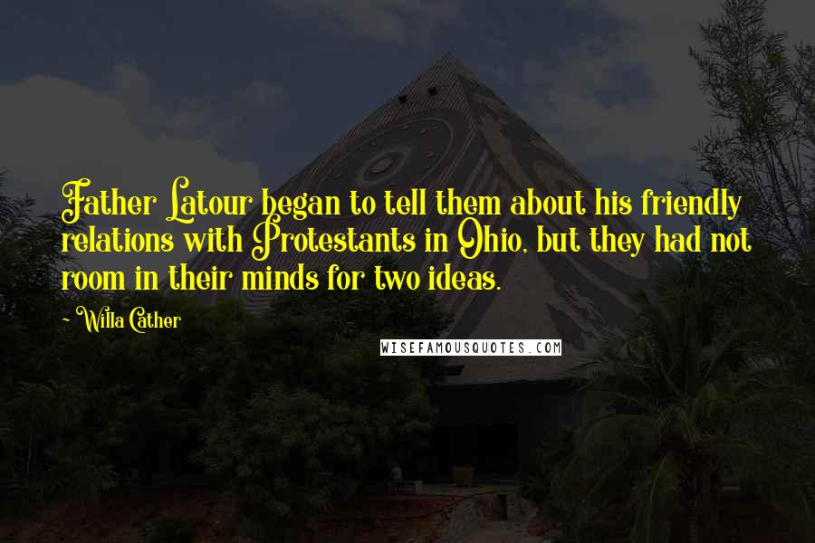 Willa Cather Quotes: Father Latour began to tell them about his friendly relations with Protestants in Ohio, but they had not room in their minds for two ideas.