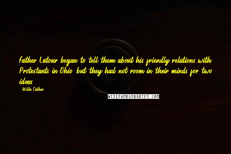 Willa Cather Quotes: Father Latour began to tell them about his friendly relations with Protestants in Ohio, but they had not room in their minds for two ideas.