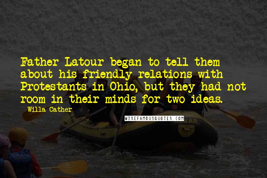 Willa Cather Quotes: Father Latour began to tell them about his friendly relations with Protestants in Ohio, but they had not room in their minds for two ideas.