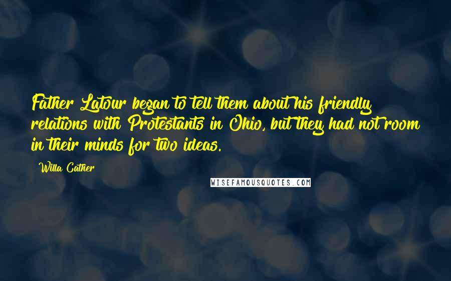 Willa Cather Quotes: Father Latour began to tell them about his friendly relations with Protestants in Ohio, but they had not room in their minds for two ideas.