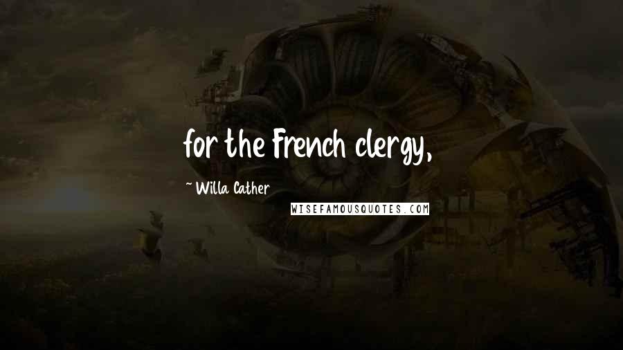 Willa Cather Quotes: for the French clergy,
