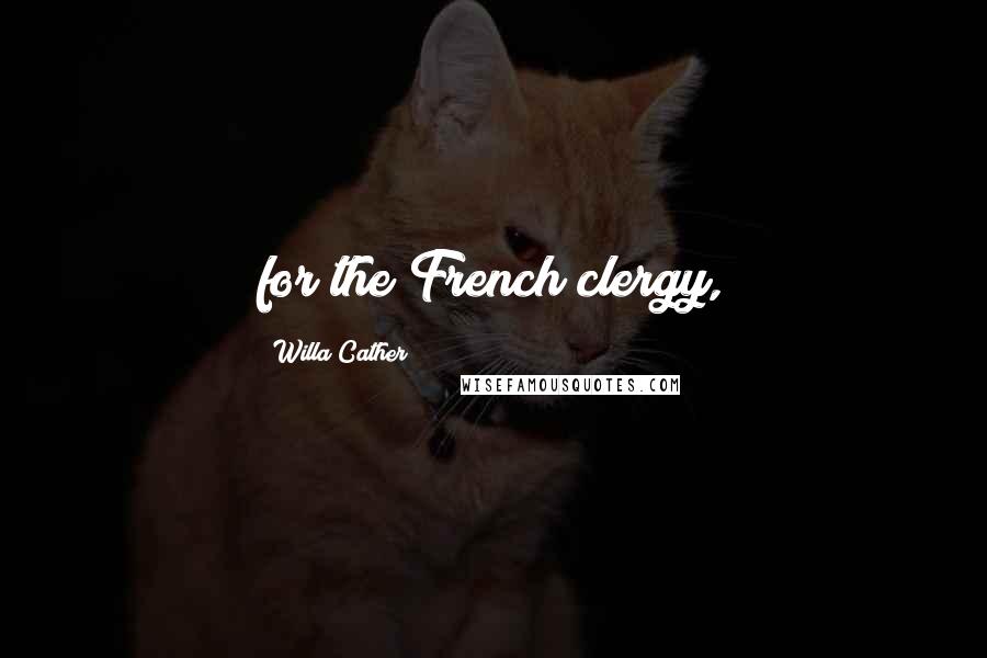 Willa Cather Quotes: for the French clergy,