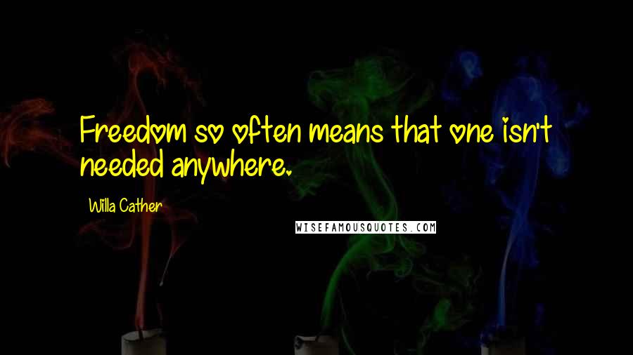 Willa Cather Quotes: Freedom so often means that one isn't needed anywhere.