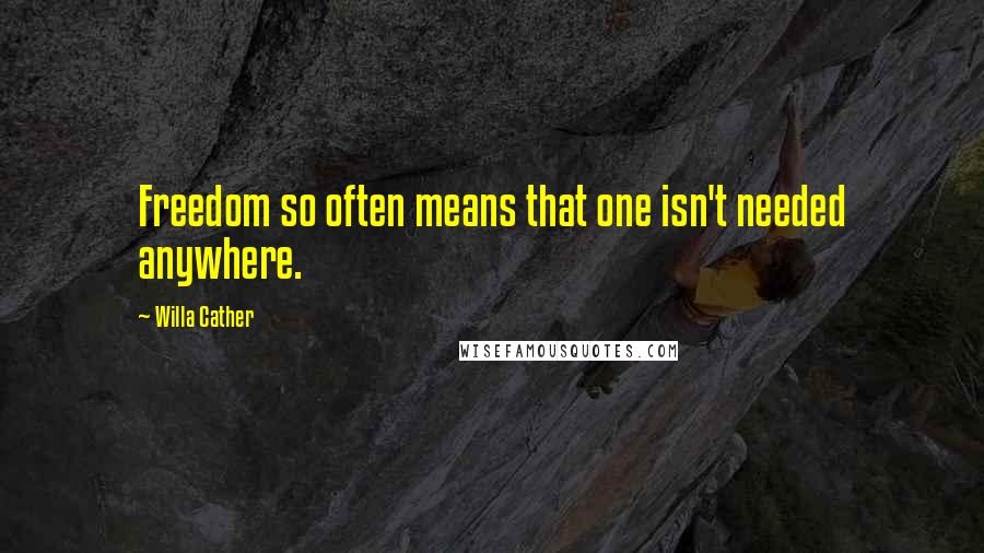 Willa Cather Quotes: Freedom so often means that one isn't needed anywhere.