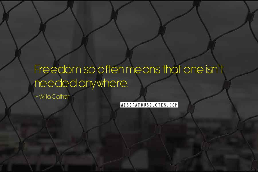 Willa Cather Quotes: Freedom so often means that one isn't needed anywhere.