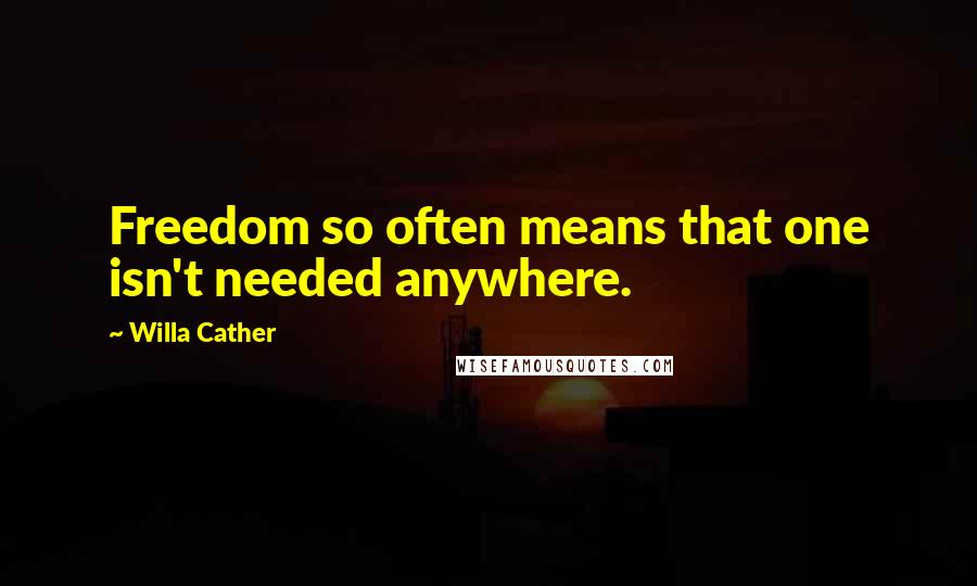 Willa Cather Quotes: Freedom so often means that one isn't needed anywhere.