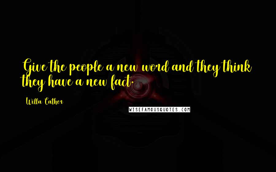 Willa Cather Quotes: Give the people a new word and they think they have a new fact.