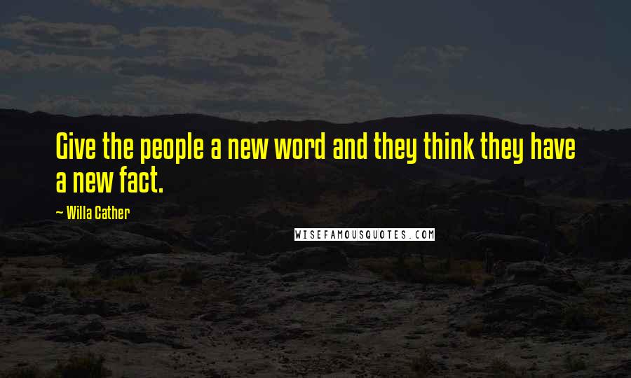 Willa Cather Quotes: Give the people a new word and they think they have a new fact.