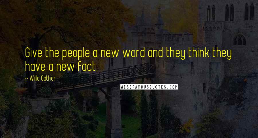 Willa Cather Quotes: Give the people a new word and they think they have a new fact.