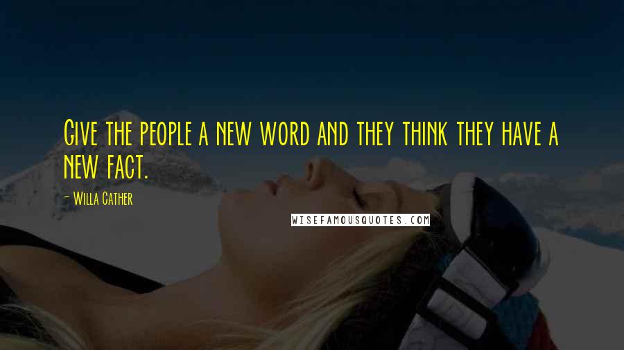 Willa Cather Quotes: Give the people a new word and they think they have a new fact.