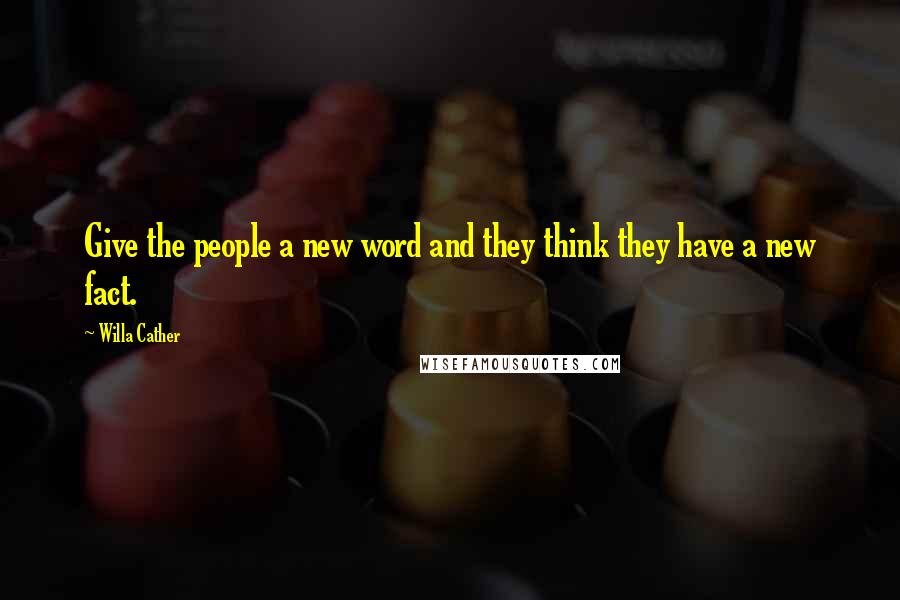 Willa Cather Quotes: Give the people a new word and they think they have a new fact.