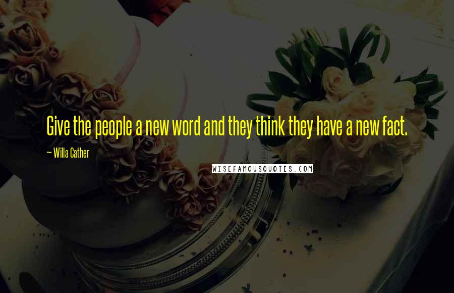 Willa Cather Quotes: Give the people a new word and they think they have a new fact.