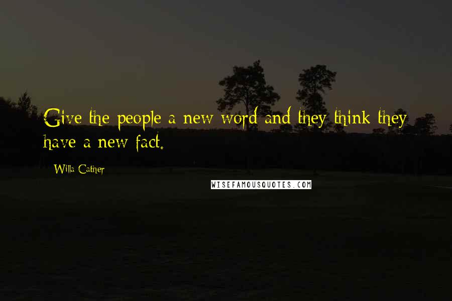 Willa Cather Quotes: Give the people a new word and they think they have a new fact.