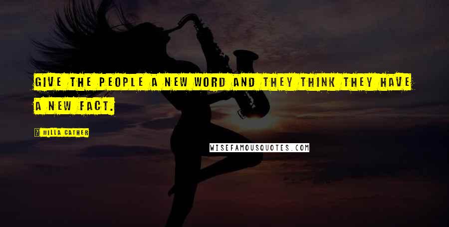 Willa Cather Quotes: Give the people a new word and they think they have a new fact.