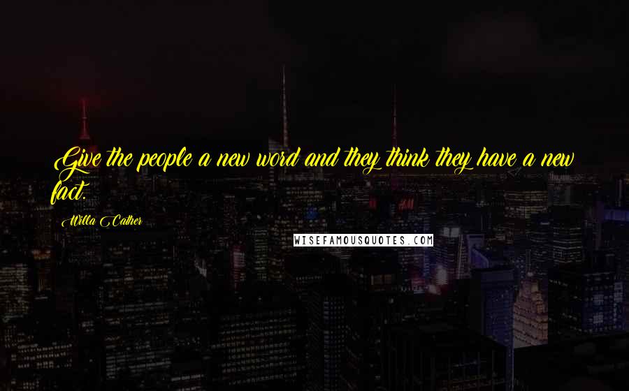 Willa Cather Quotes: Give the people a new word and they think they have a new fact.